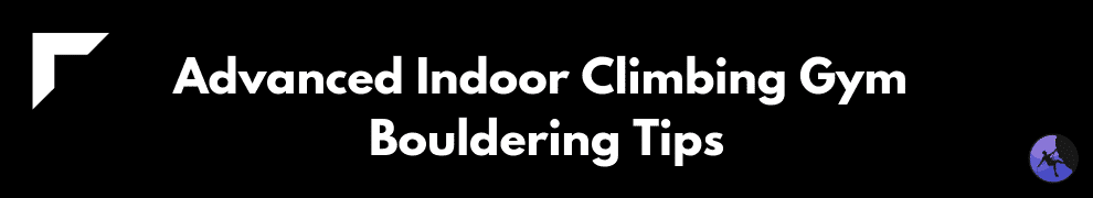 Advanced Indoor Climbing Gym Bouldering Tips