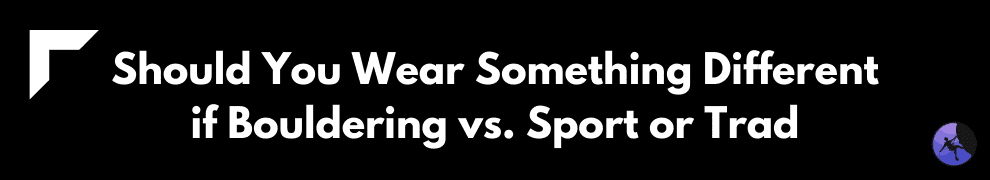 Should You Wear Something Different if Bouldering vs. Sport or Trad