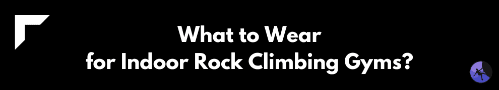 What to Wear for Indoor Rock Climbing Gyms?