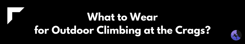 What to Wear for Outdoor Climbing at the Crags?