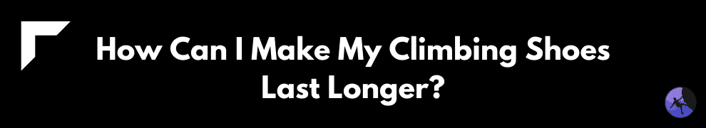 How Can I Make My Climbing Shoes Last Longer?