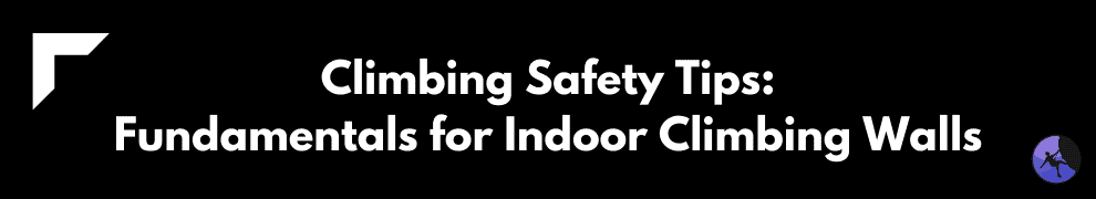 Climbing Safety Tips: Fundamentals for Indoor Climbing Walls