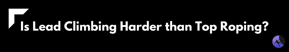 Is Lead Climbing Harder than Top Roping?