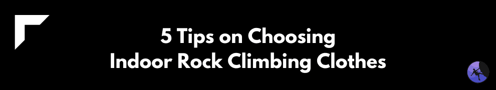 5 Tips on Choosing Indoor Rock Climbing Clothes
