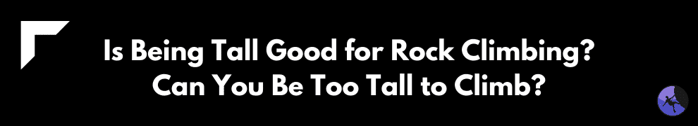 Is Being Tall Good for Rock Climbing? Can You Be Too Tall to Climb?