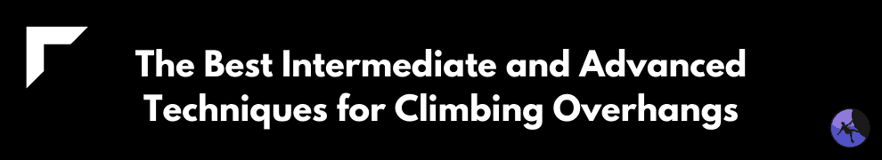 The Best Intermediate and Advanced Techniques for Climbing Overhangs
