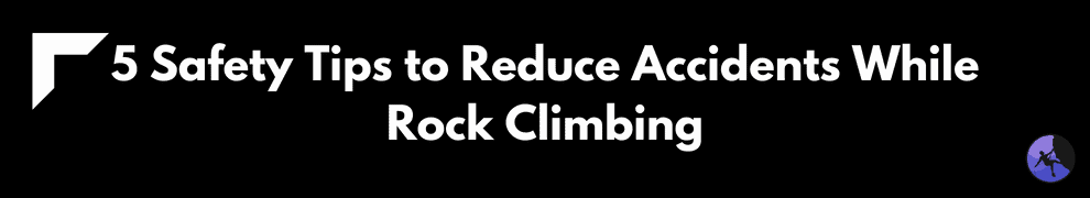 5 Safety Tips to Reduce Accidents While Rock Climbing