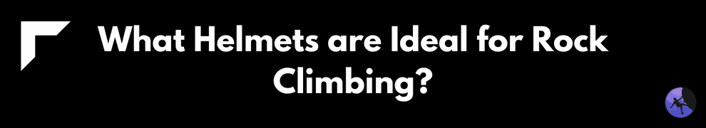 What Helmets are Ideal for Rock Climbing