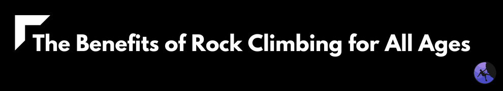 The Benefits of Rock Climbing for All Ages